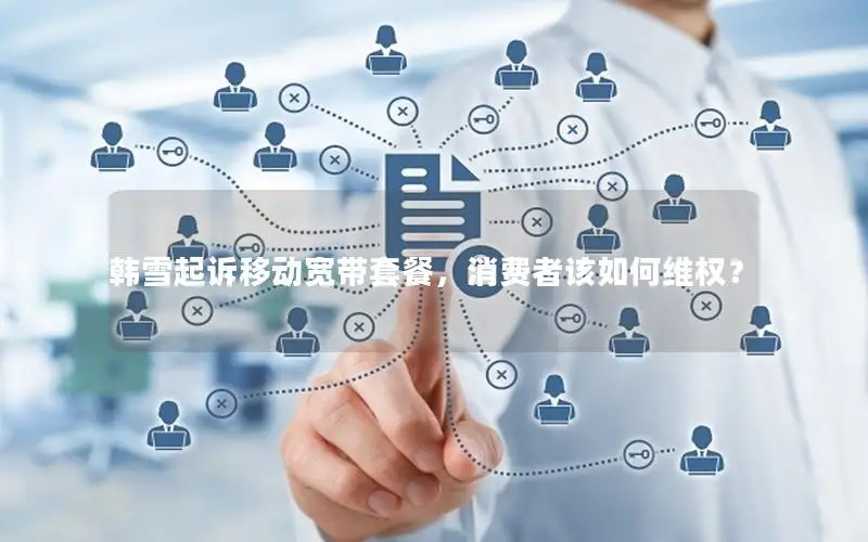 韩雪起诉移动宽带套餐，消费者该如何维权？
