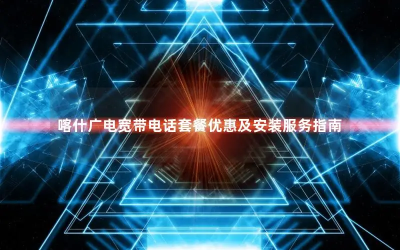 喀什广电宽带电话套餐优惠及安装服务指南