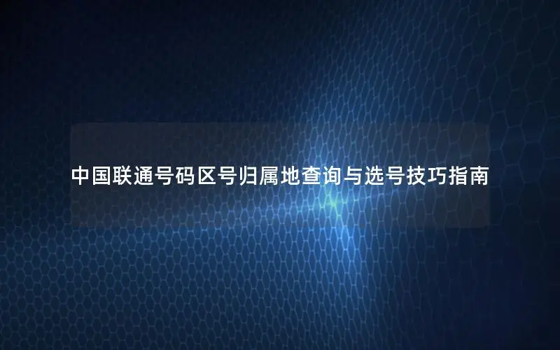 中国联通号码区号归属地查询与选号技巧指南