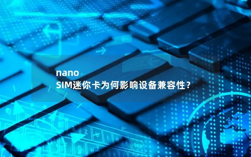 nano SIM迷你卡为何影响设备兼容性？