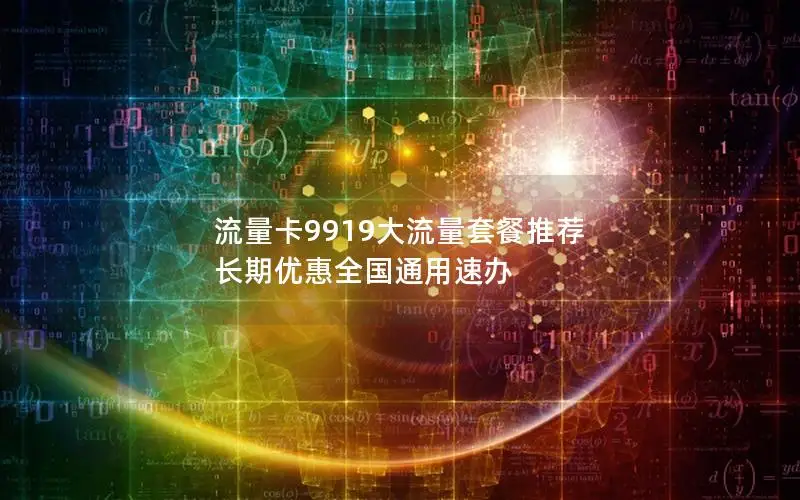 流量卡9919大流量套餐推荐 长期优惠全国通用速办