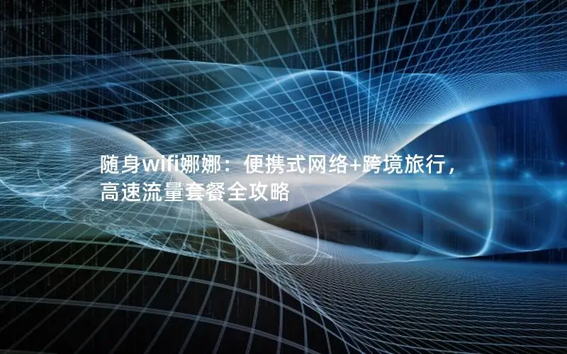 随身wifi娜娜：便携式网络+跨境旅行，高速流量套餐全攻略