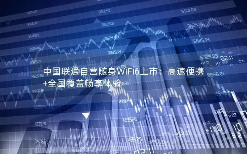 中国联通自营随身WiFi6上市：高速便携+全国覆盖畅享体验