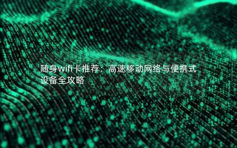 随身wifi卡推荐：高速移动网络与便携式设备全攻略