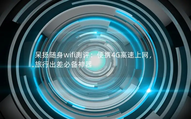 呆扬随身wifi测评：便携4G高速上网，旅行出差必备神器