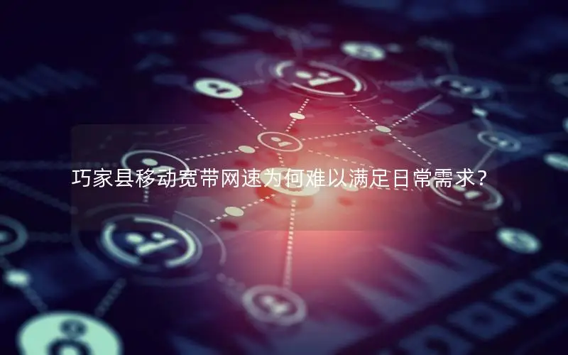 巧家县移动宽带网速为何难以满足日常需求？
