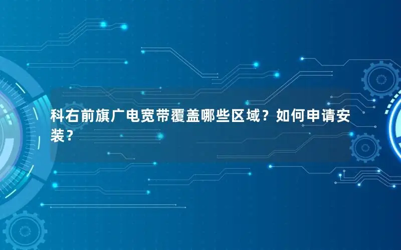 科右前旗广电宽带覆盖哪些区域？如何申请安装？