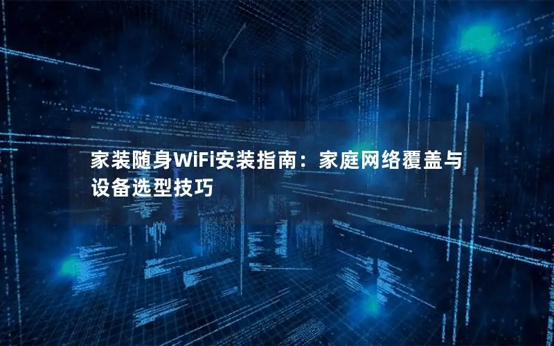 家装随身WiFi安装指南：家庭网络覆盖与设备选型技巧