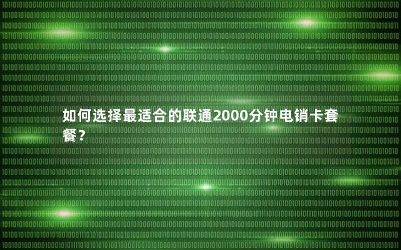 如何选择最适合的联通2000分钟电销卡套餐？