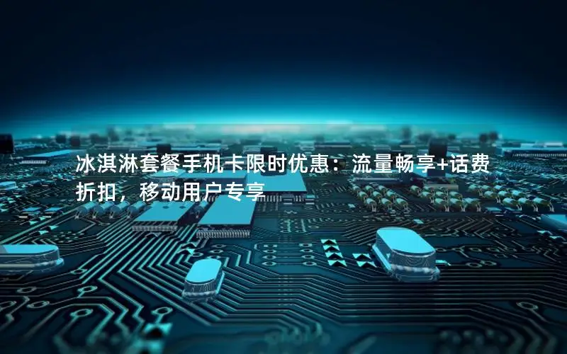冰淇淋套餐手机卡限时优惠：流量畅享+话费折扣，移动用户专享