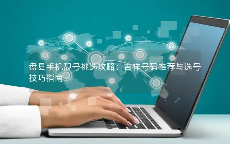 盘县手机靓号挑选攻略：吉祥号码推荐与选号技巧指南