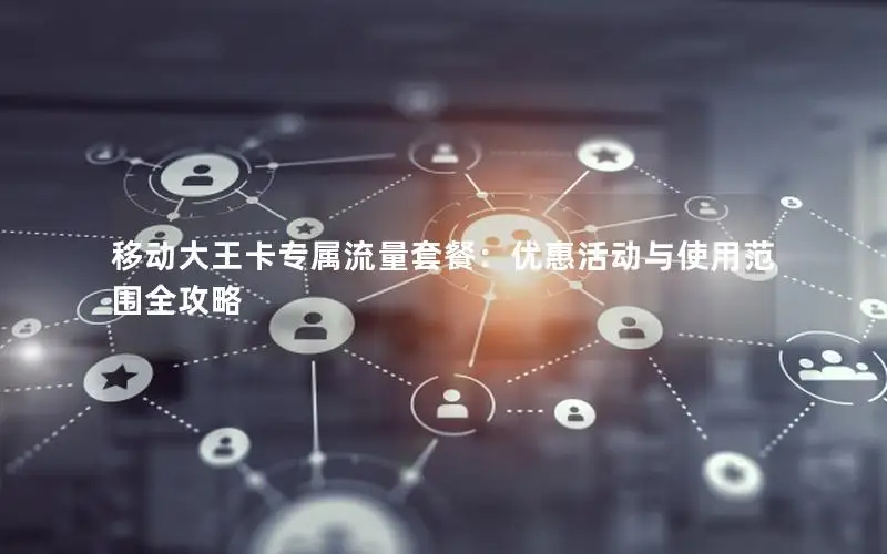 移动大王卡专属流量套餐：优惠活动与使用范围全攻略