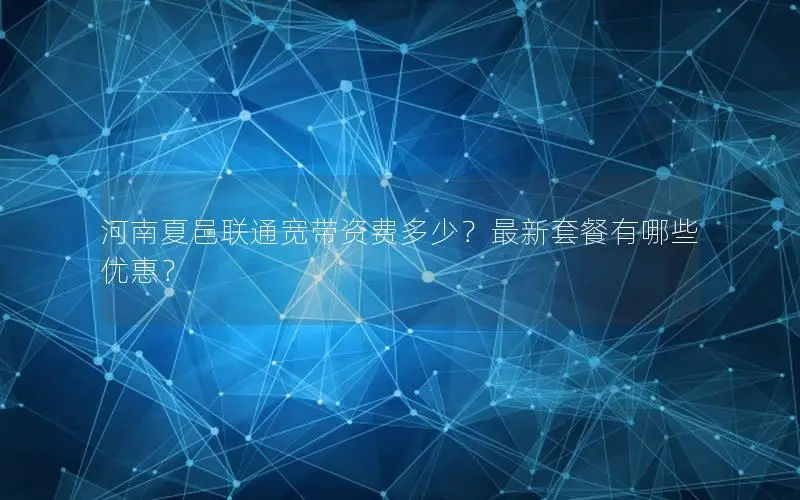 河南夏邑联通宽带资费多少？最新套餐有哪些优惠？