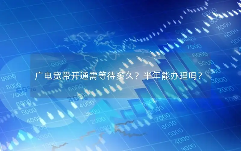 广电宽带开通需等待多久？半年能办理吗？