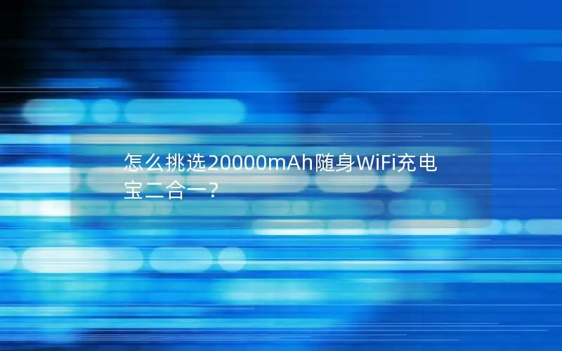 怎么挑选20000mAh随身WiFi充电宝二合一？