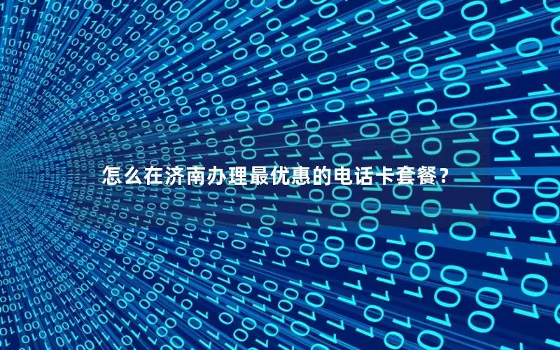怎么在济南办理最优惠的电话卡套餐？