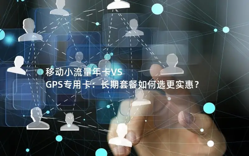 移动小流量年卡VS GPS专用卡：长期套餐如何选更实惠？