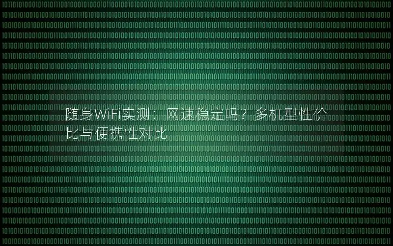 随身WiFi实测：网速稳定吗？多机型性价比与便携性对比