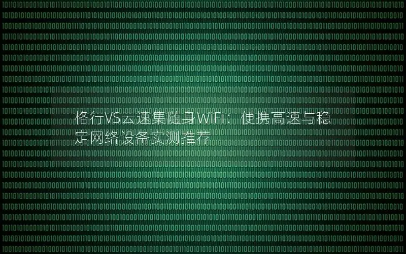 格行VS云速集随身WiFi：便携高速与稳定网络设备实测推荐