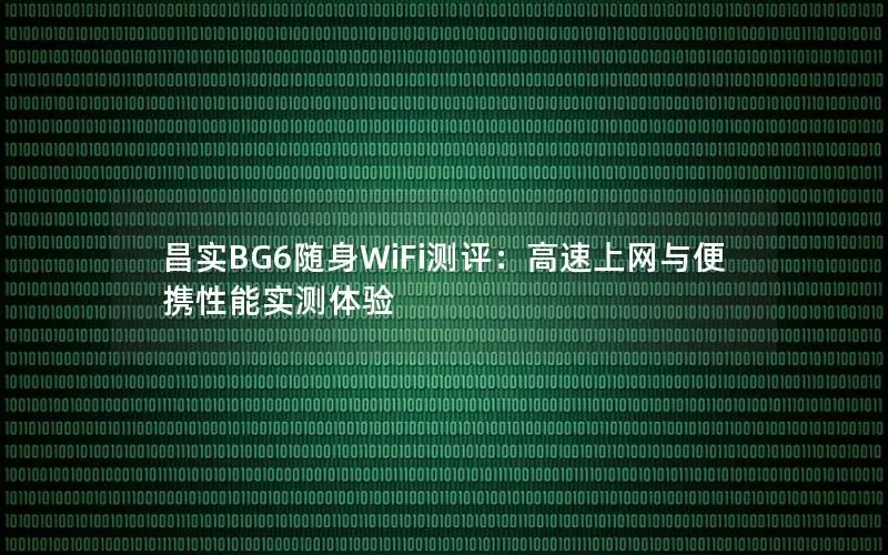 昌实BG6随身WiFi测评：高速上网与便携性能实测体验