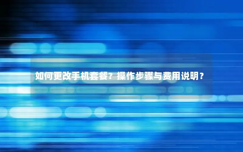 如何更改手机套餐？操作步骤与费用说明？
