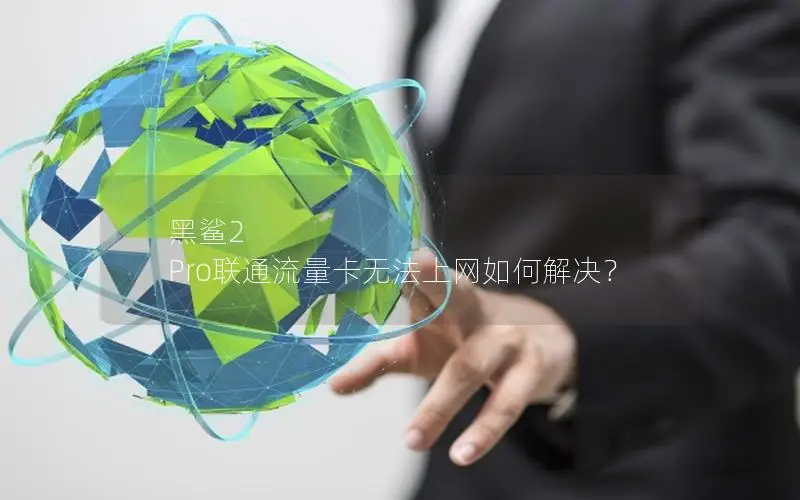 黑鲨2 Pro联通流量卡无法上网如何解决？