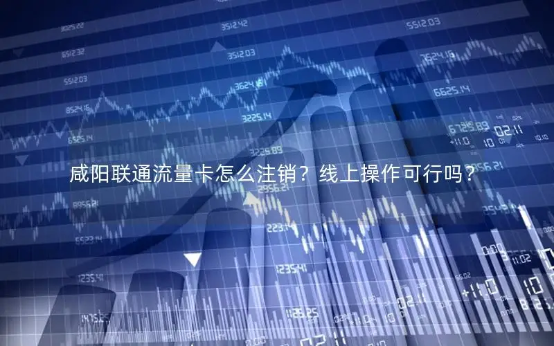 咸阳联通流量卡怎么注销？线上操作可行吗？