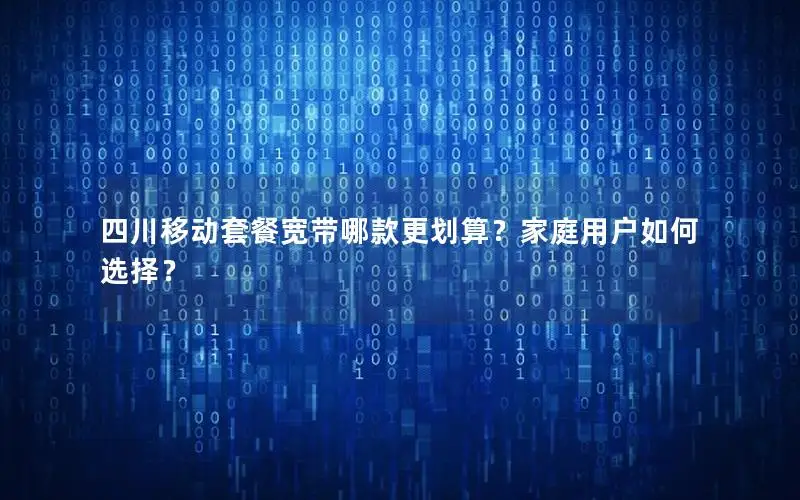 四川移动套餐宽带哪款更划算？家庭用户如何选择？