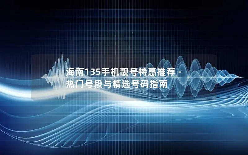 海南135手机靓号特惠推荐 - 热门号段与精选号码指南