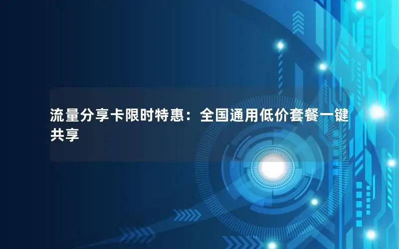 流量分享卡限时特惠：全国通用低价套餐一键共享