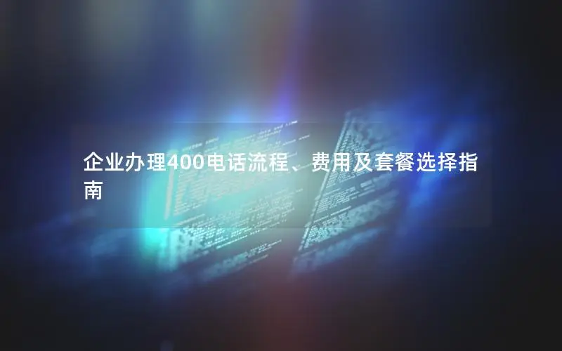 企业办理400电话流程、费用及套餐选择指南