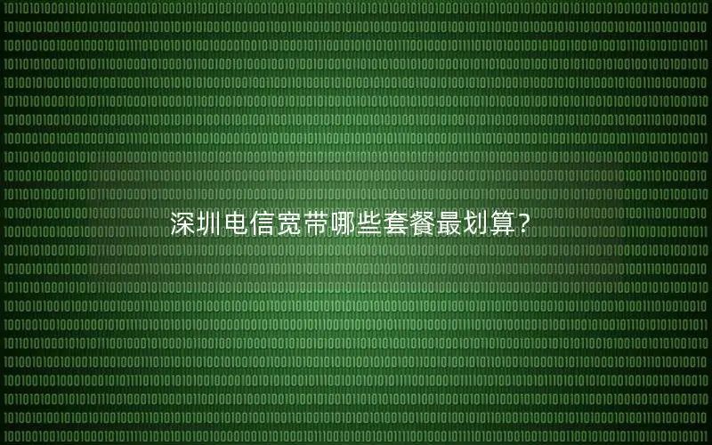 深圳电信宽带哪些套餐最划算？