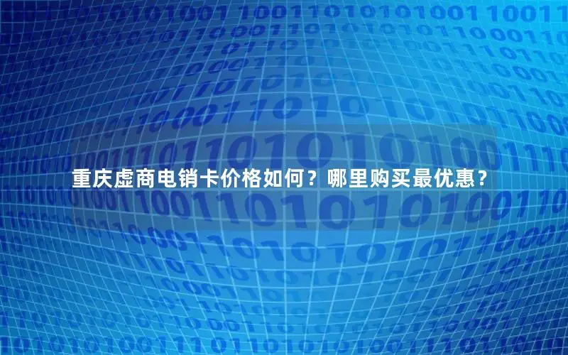 重庆虚商电销卡价格如何？哪里购买最优惠？