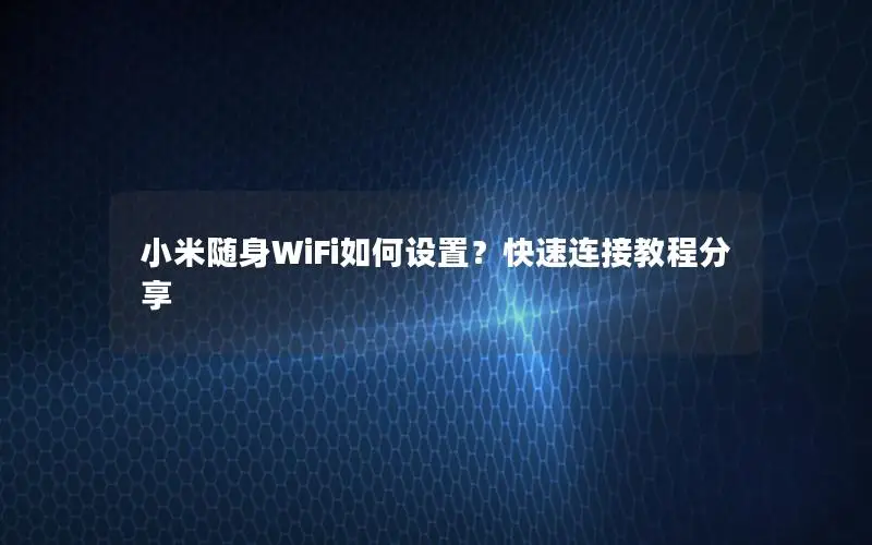 小米随身WiFi如何设置？快速连接教程分享