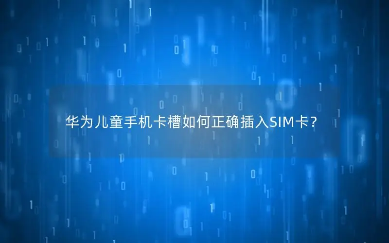 华为儿童手机卡槽如何正确插入SIM卡？