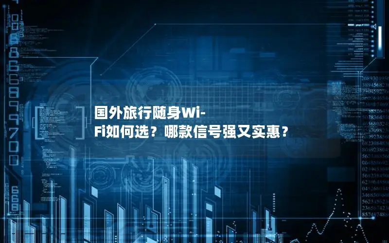 国外旅行随身Wi-Fi如何选？哪款信号强又实惠？