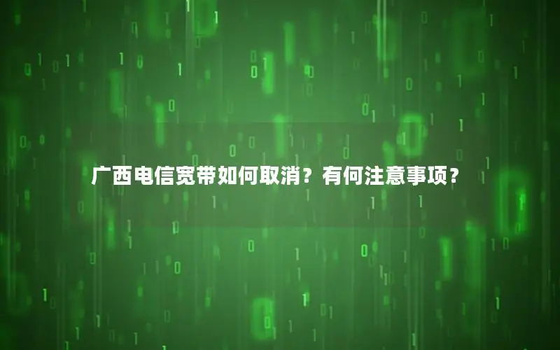 广西电信宽带如何取消？有何注意事项？