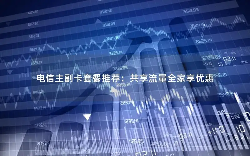 电信主副卡套餐推荐：共享流量全家享优惠