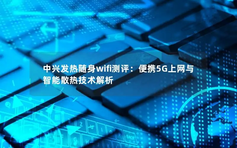 中兴发热随身wifi测评：便携5G上网与智能散热技术解析