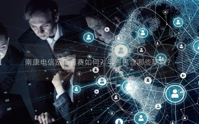 南康电信宽带资费如何？年费包含哪些项目？