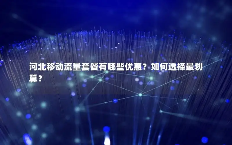 河北移动流量套餐有哪些优惠？如何选择最划算？