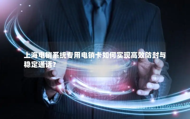 上海电销系统专用电销卡如何实现高效防封与稳定通话？