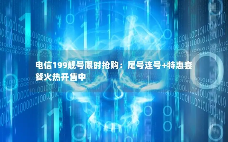 电信199靓号限时抢购：尾号连号+特惠套餐火热开售中