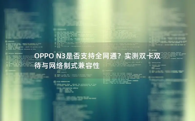 OPPO N3是否支持全网通？实测双卡双待与网络制式兼容性