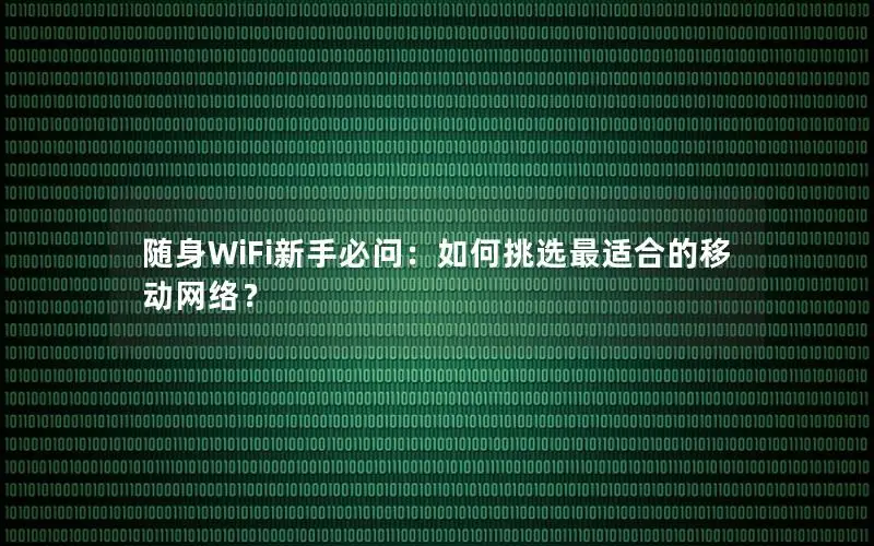 随身WiFi新手必问：如何挑选最适合的移动网络？