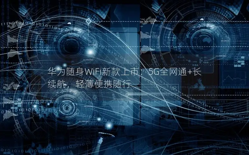 华为随身WiFi新款上市：5G全网通+长续航，轻薄便携随行