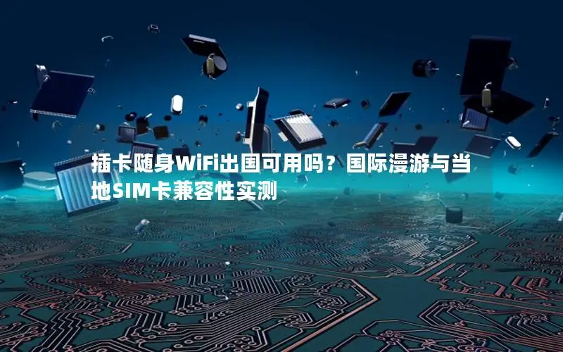 插卡随身WiFi出国可用吗？国际漫游与当地SIM卡兼容性实测