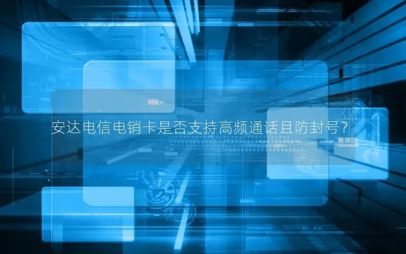 安达电信电销卡是否支持高频通话且防封号？