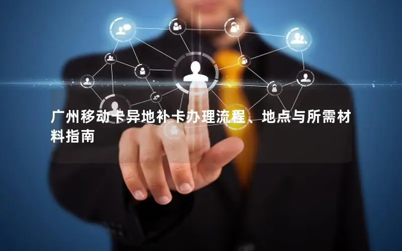 广州移动卡异地补卡办理流程、地点与所需材料指南