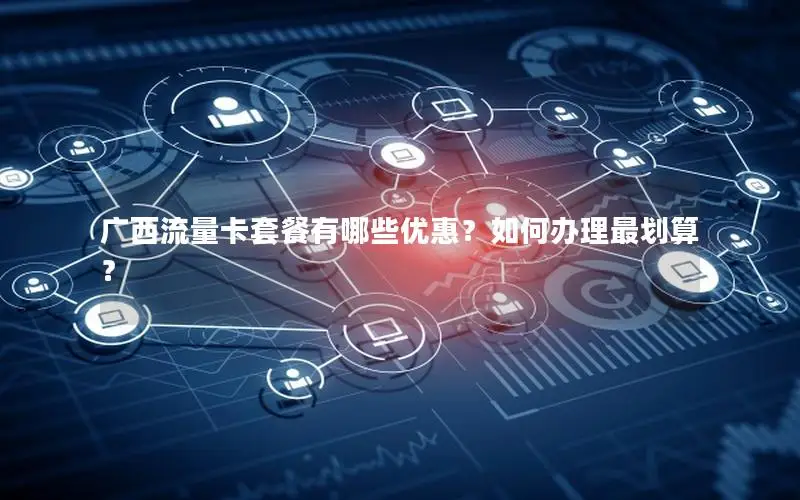 广西流量卡套餐有哪些优惠？如何办理最划算？